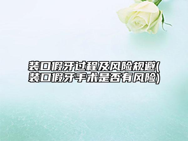 装口假牙过程及风险规避(装口假牙手术是否有风险)