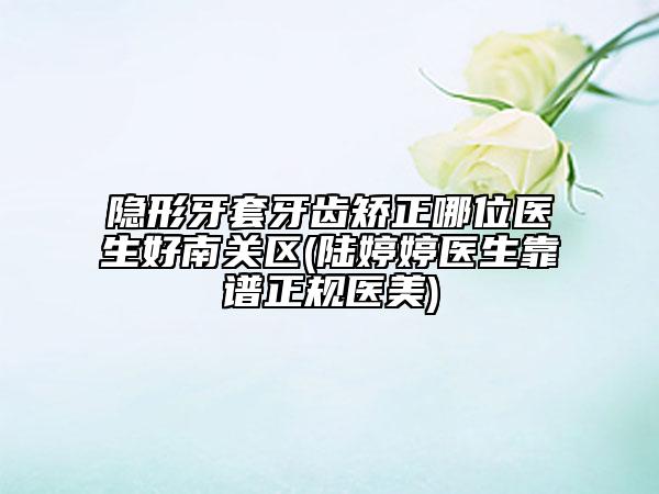 隐形牙套牙齿矫正哪位医生好南关区(陆婷婷医生靠谱正规医美)