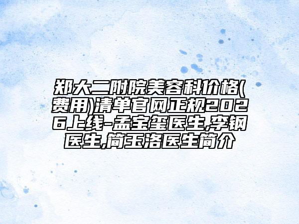 郑大二附院美容科价格(费用)清单官网正规2026上线-孟宝玺医生,李钢医生,简玉洛医生简介