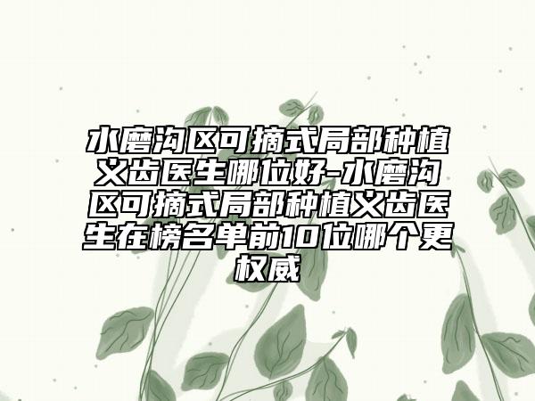 水磨沟区可摘式局部种植义齿医生哪位好-水磨沟区可摘式局部种植义齿医生在榜名单前10位哪个更权威