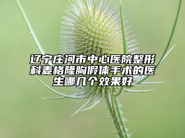 辽宁庄河市中心医院整形科麦格隆胸假体手术的医生哪几个效果好