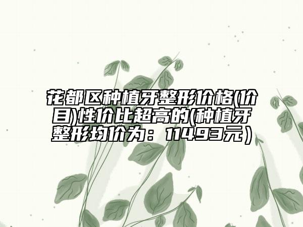 花都区种植牙整形价格(价目)性价比超高的(种植牙整形均价为：11493元）