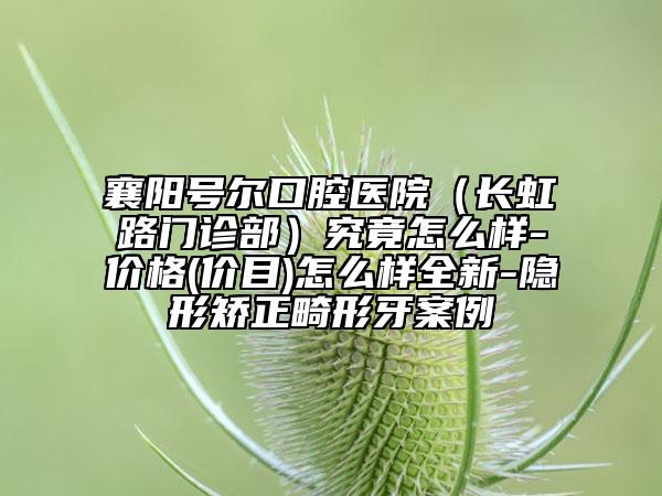 襄阳号尔口腔医院（长虹路门诊部）究竟怎么样-价格(价目)怎么样全新-隐形矫正畸形牙案例
