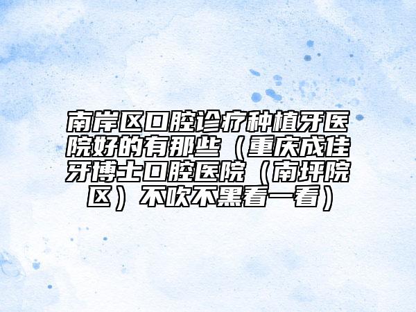 南岸区口腔诊疗种植牙医院好的有那些（重庆成佳牙博士口腔医院（南坪院区）不吹不黑看一看）