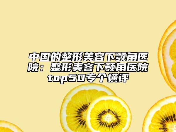 中国的整形美容下颚角医院：整形美容下颚角医院top50专个横评