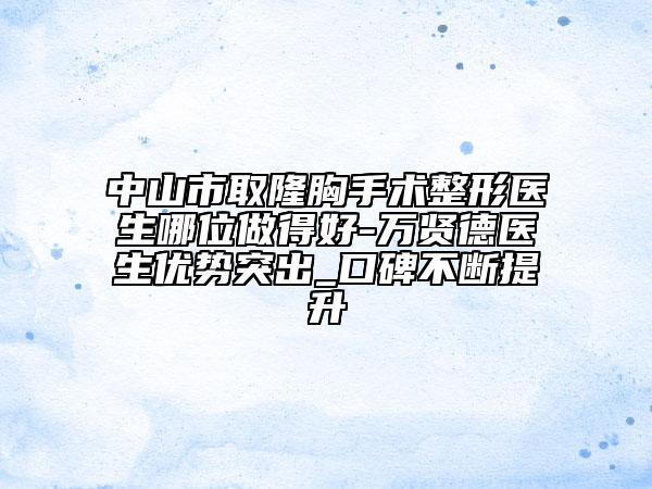 中山市取隆胸手术整形医生哪位做得好-万贤德医生优势突出_口碑不断提升