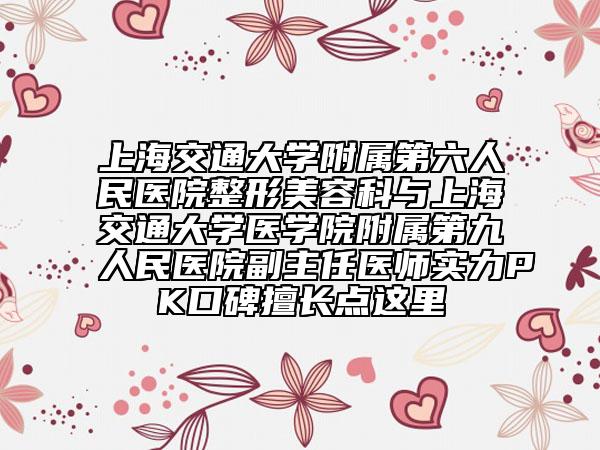 上海交通大学附属第六人民医院整形美容科与上海交通大学医学院附属第九人民医院副主任医师实力PK口碑擅长点这里