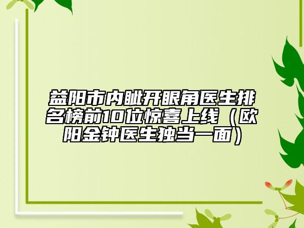 益阳市内眦开眼角医生排名榜前10位惊喜上线（欧阳金钟医生独当一面）