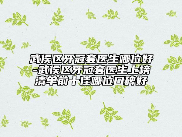 武侯区牙冠套医生哪位好-武侯区牙冠套医生上榜清单前十佳哪位口碑好