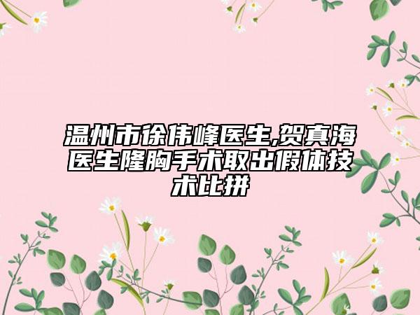 温州市徐伟峰医生,贺真海医生隆胸手术取出假体技术比拼
