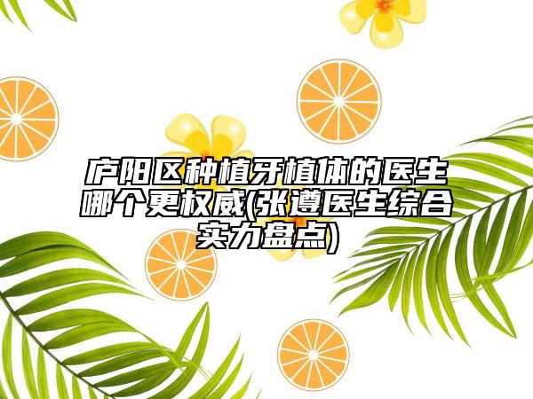 庐阳区种植牙植体的医生哪个更权威(张遵医生综合实力盘点)
