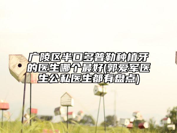 广陵区半口多普勒种植牙的医生哪个最好(郭爱军医生公私医生都有盘点)