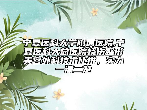 宁夏医科大学附属医院,宁夏医科大总医院烧伤整形美容外科技术比拼，实力一清二楚
