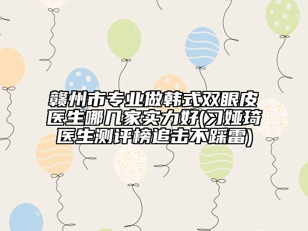 赣州市专业做韩式双眼皮医生哪几家实力好(习娅琦医生测评榜追击不踩雷)