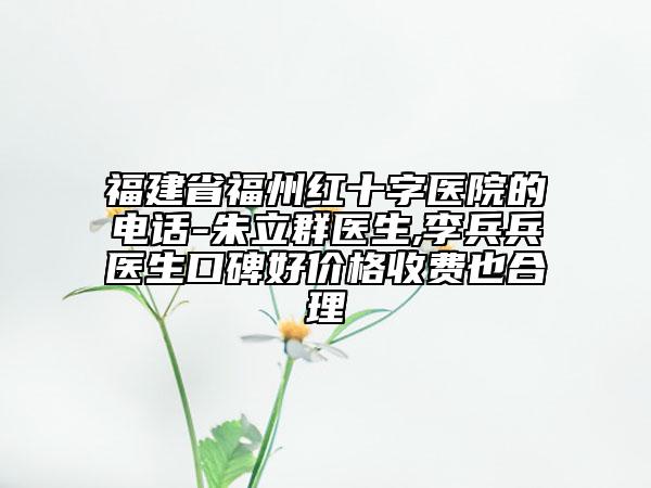 福建省福州红十字医院的电话-朱立群医生,李兵兵医生口碑好价格收费也合理