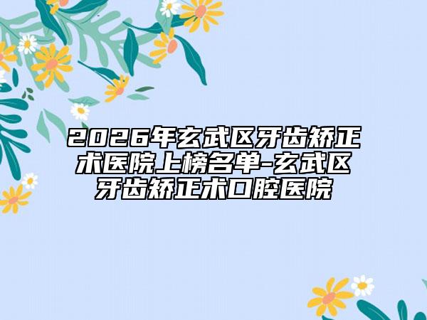 2026年玄武区牙齿矫正术医院上榜名单-玄武区牙齿矫正术口腔医院