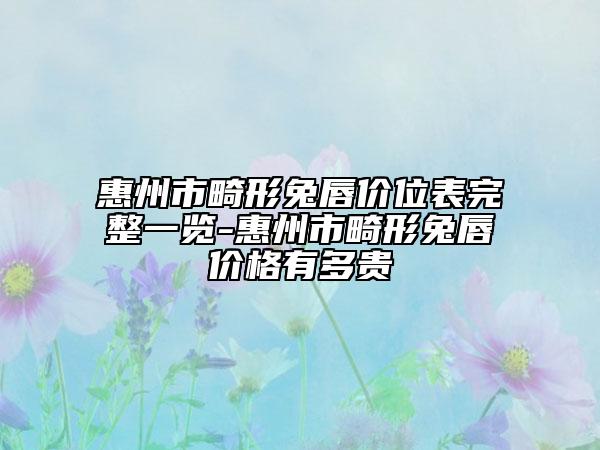 惠州市畸形兔唇价位表完整一览-惠州市畸形兔唇价格有多贵