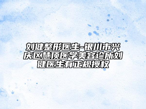 刘健整形医生-银川市兴庆区慧顶医学美容诊所刘健医生有正规授权