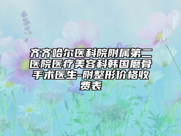 齐齐哈尔医科院附属第二医院医疗美容科韩国磨骨手术医生-附整形价格收费表