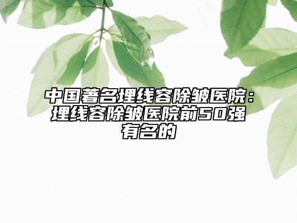 中国著名埋线容除皱医院：埋线容除皱医院前50强有名的