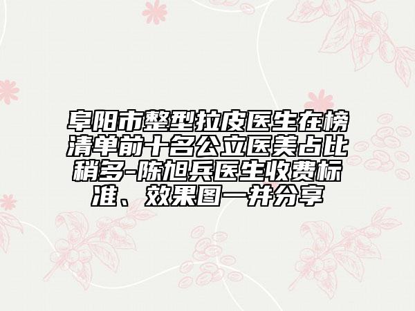 阜阳市整型拉皮医生在榜清单前十名公立医美占比稍多-陈旭兵医生收费标准、效果图一并分享