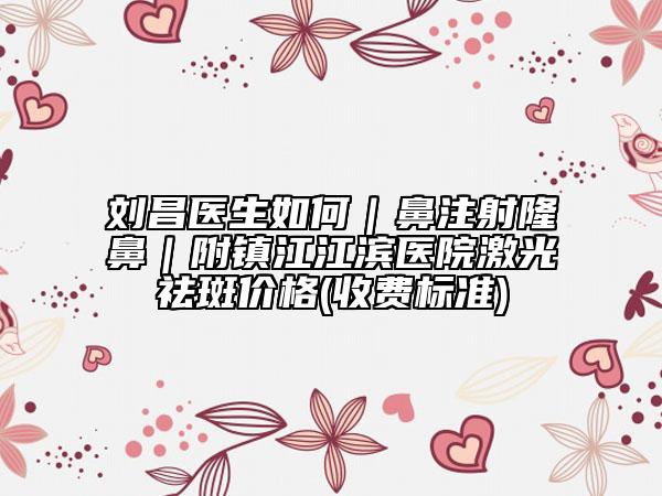 刘昌医生如何｜鼻注射隆鼻｜附镇江江滨医院激光祛斑价格(收费标准)