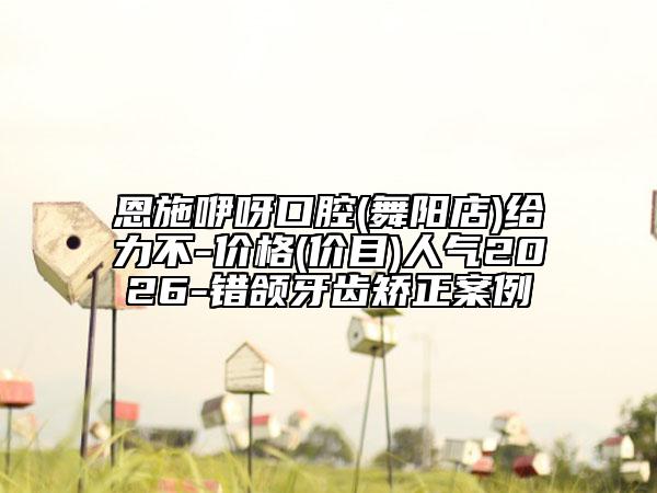 恩施咿呀口腔(舞阳店)给力不-价格(价目)人气2026-错颌牙齿矫正案例