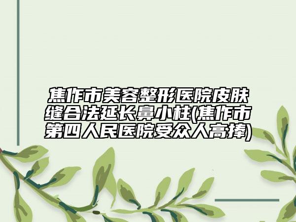 焦作市美容整形医院皮肤缝合法延长鼻小柱(焦作市第四人民医院受众人高捧)