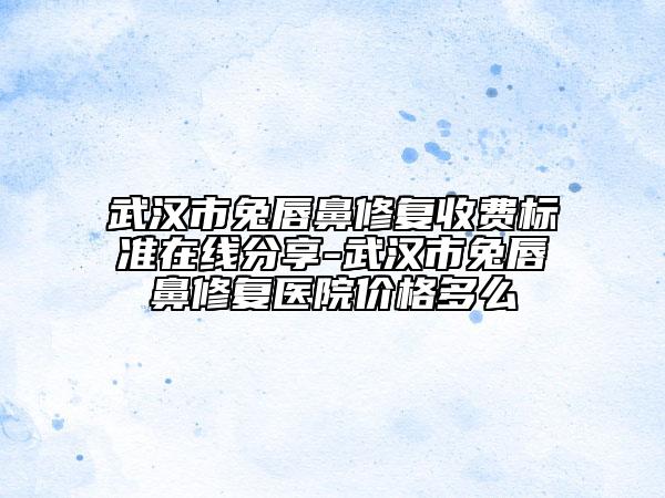 武汉市兔唇鼻修复收费标准在线分享-武汉市兔唇鼻修复医院价格多么