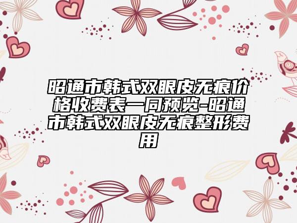 昭通市韩式双眼皮无痕价格收费表一同预览-昭通市韩式双眼皮无痕整形费用