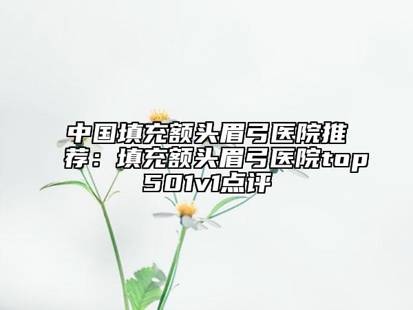 中国填充额头眉弓医院推荐：填充额头眉弓医院top501v1点评