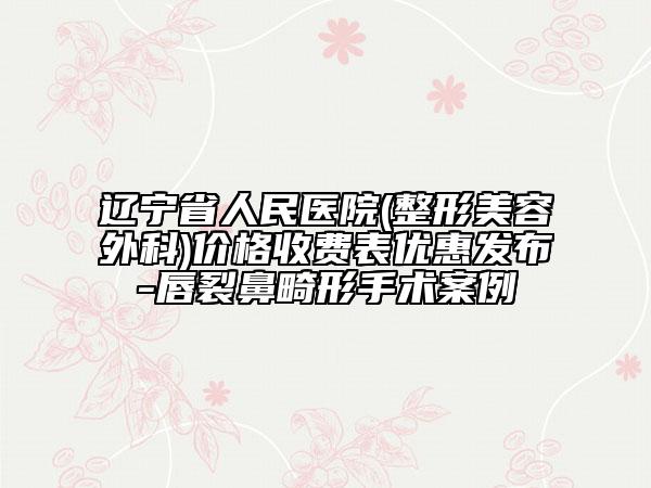 辽宁省人民医院(整形美容外科)价格收费表优惠发布-唇裂鼻畸形手术案例