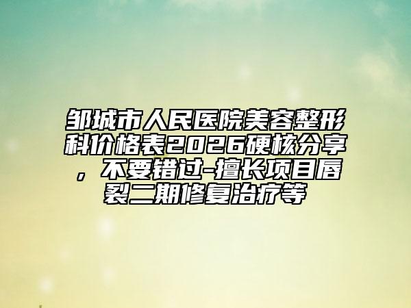 邹城市人民医院美容整形科价格表2026硬核分享，不要错过-擅长项目唇裂二期修复治疗等