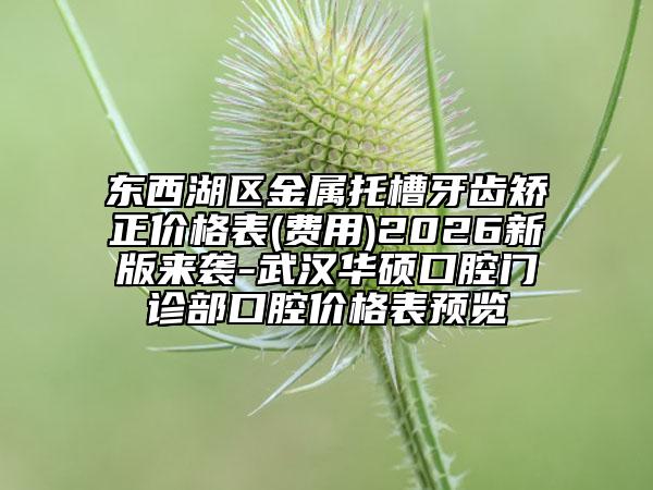 东西湖区金属托槽牙齿矫正价格表(费用)2026新版来袭-武汉华硕口腔门诊部口腔价格表预览