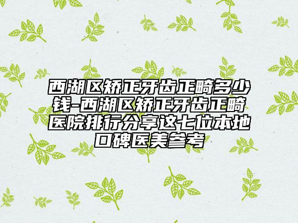 西湖区矫正牙齿正畸多少钱-西湖区矫正牙齿正畸医院排行分享这七位本地口碑医美参考