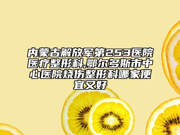 内蒙古解放军第253医院医疗整形科,鄂尔多斯市中心医院烧伤整形科哪家便宜又好