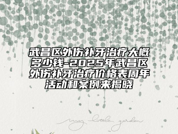 武昌区外伤补牙治疗大概多少钱-2025年武昌区外伤补牙治疗价格表周年活动和案例来揭晓