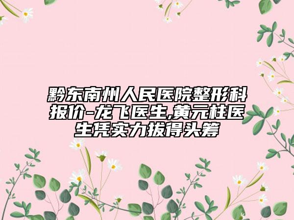 黔东南州人民医院整形科报价-龙飞医生,黄元柱医生凭实力拔得头筹