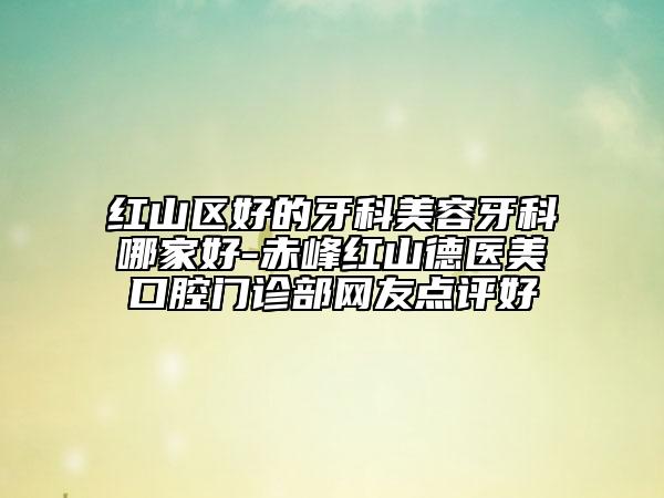 红山区好的牙科美容牙科哪家好-赤峰红山德医美口腔门诊部网友点评好