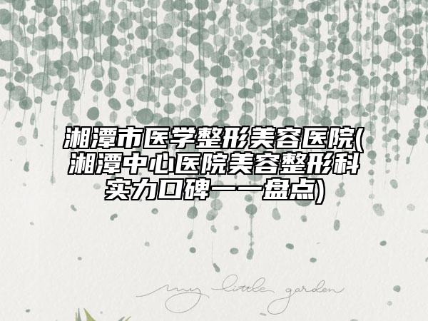 湘潭市医学整形美容医院(湘潭中心医院美容整形科实力口碑一一盘点)