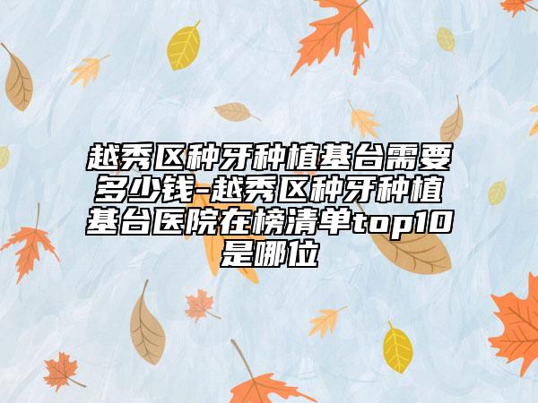 越秀区种牙种植基台需要多少钱-越秀区种牙种植基台医院在榜清单top10是哪位