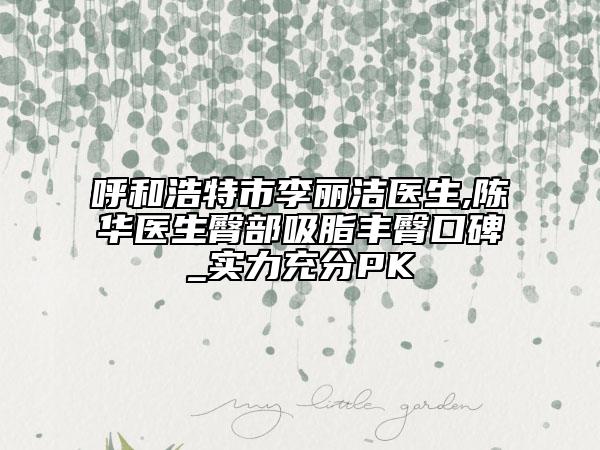 呼和浩特市李丽洁医生,陈华医生臀部吸脂丰臀口碑_实力充分PK