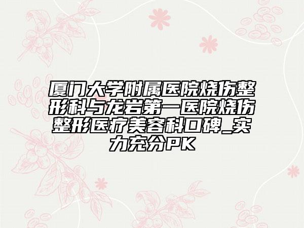 厦门大学附属医院烧伤整形科与龙岩第一医院烧伤整形医疗美容科口碑_实力充分PK