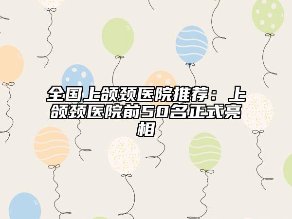 全国上颌颈医院推荐：上颌颈医院前50名正式亮相