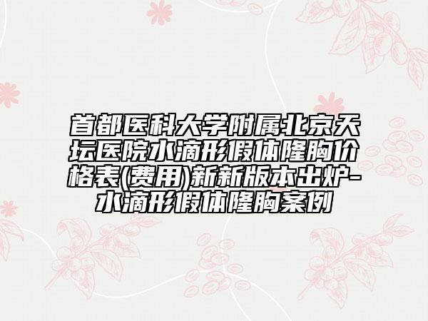 首都医科大学附属北京天坛医院水滴形假体隆胸价格表(费用)新新版本出炉-水滴形假体隆胸案例