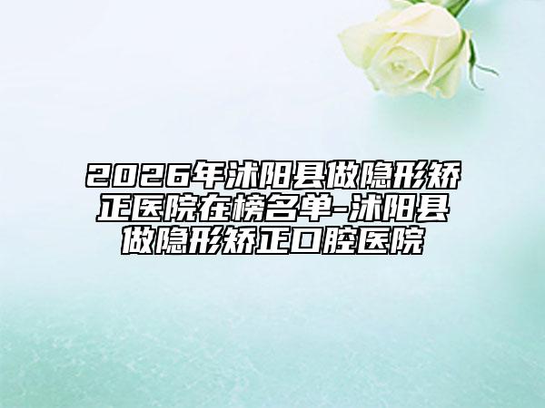 2026年沭阳县做隐形矫正医院在榜名单-沭阳县做隐形矫正口腔医院