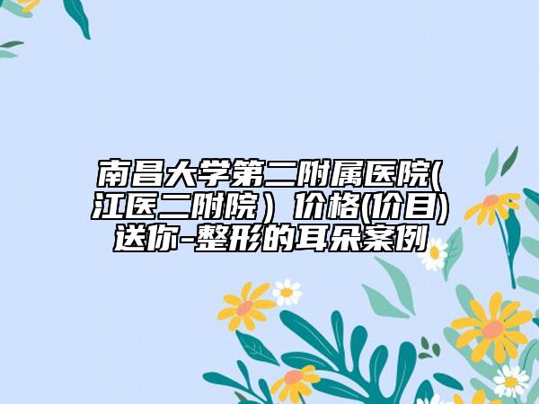 南昌大学第二附属医院(江医二附院）价格(价目)送你-整形的耳朵案例