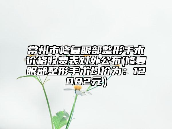 常州市修复眼部整形手术价格收费表对外公布(修复眼部整形手术均价为：12082元）