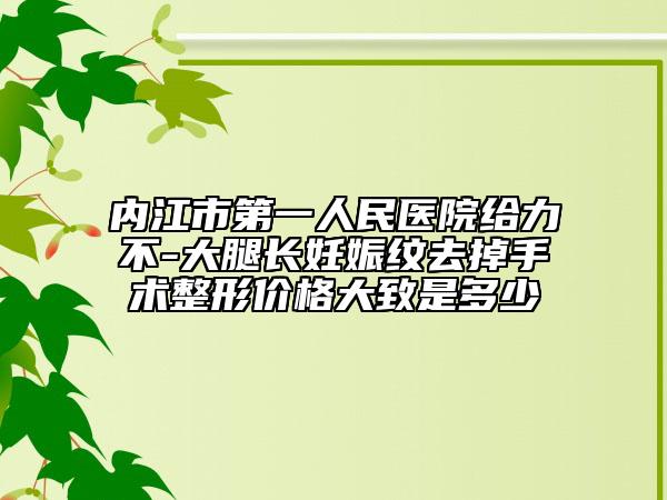 内江市第一人民医院给力不-大腿长妊娠纹去掉手术整形价格大致是多少