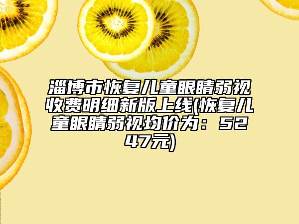 淄博市恢复儿童眼睛弱视收费明细新版上线(恢复儿童眼睛弱视均价为：5247元)